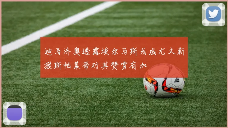迪马济奥透露埃尔马斯或成尤文新援斯帕莱蒂对其赞赏有加