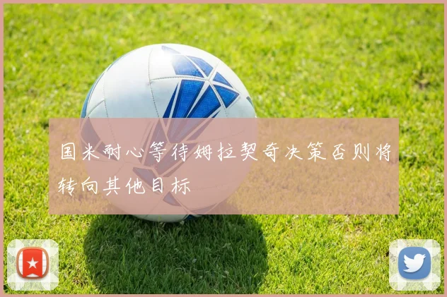 国米耐心等待姆拉契奇决策否则将转向其他目标