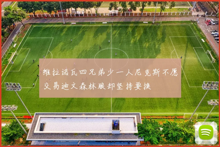 维拉诺瓦四兄弟少一人尼克斯不愿交易迪文森林狼却坚持要换