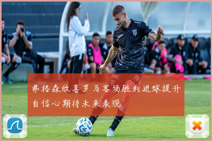 弗格森欣喜罗马客场胜利进球提升自信心期待未来表现