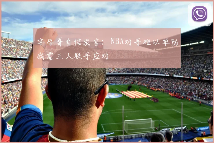 字母哥自信发言：NBA对手难以单防我需三人联手应对
