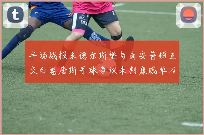 半场战报米德尔斯堡与南安普顿互交白卷唐斯手球争议未判康威单刀击中立柱