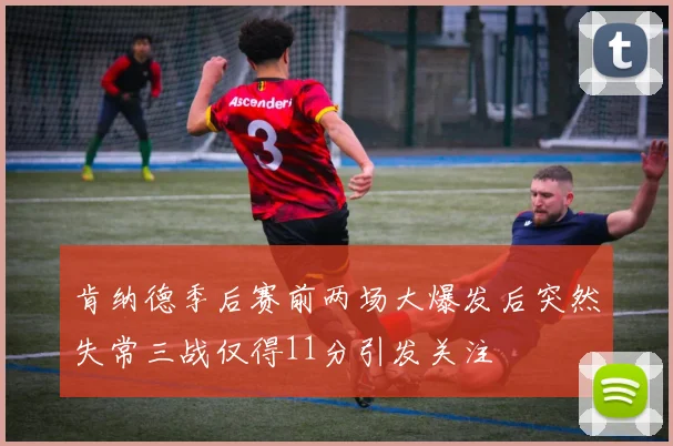 肯纳德季后赛前两场大爆发后突然失常三战仅得11分引发关注