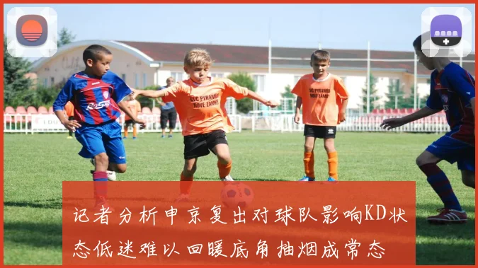 记者分析申京复出对球队影响KD状态低迷难以回暖底角抽烟成常态