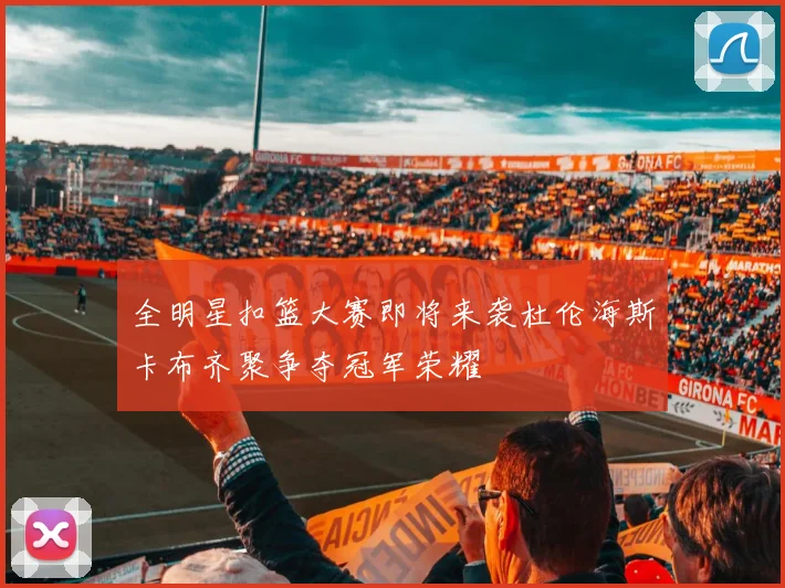 全明星扣篮大赛即将来袭杜伦海斯卡布齐聚争夺冠军荣耀