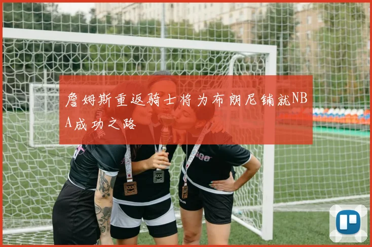 詹姆斯重返骑士将为布朗尼铺就NBA成功之路