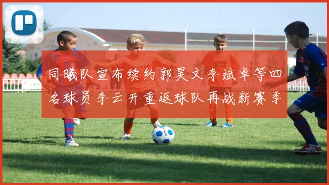同曦队宣布续约郭昊文李斌卓等四名球员李云开重返球队再战新赛季