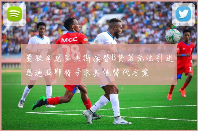 曼联考虑罗杰斯接替B费若无法引进恩迪亚耶将寻求其他替代方案