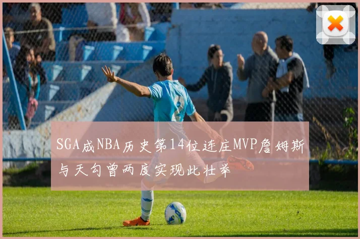 SGA成NBA历史第14位连庄MVP詹姆斯与天勾曾两度实现此壮举