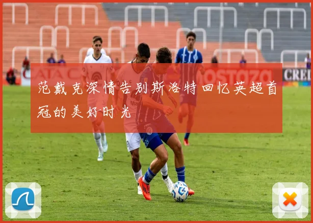 范戴克深情告别斯洛特回忆英超首冠的美好时光