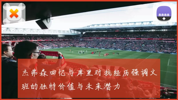 杰弗森回忆与库里对抗经历强调文班的独特价值与未来潜力
