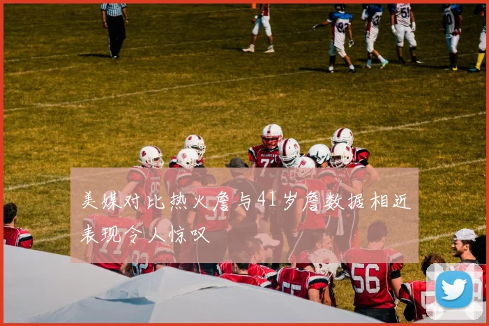 美媒对比热火詹与41岁詹数据相近表现令人惊叹