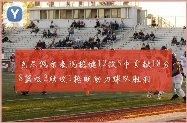 克尼佩尔表现稳健12投5中贡献18分8篮板3助攻1抢断助力球队胜利