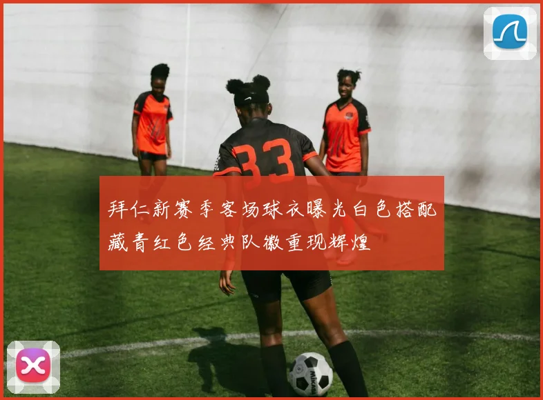 拜仁新赛季客场球衣曝光白色搭配藏青红色经典队徽重现辉煌