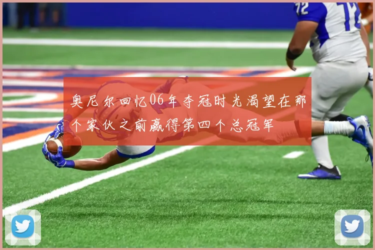 奥尼尔回忆06年夺冠时光渴望在那个家伙之前赢得第四个总冠军
