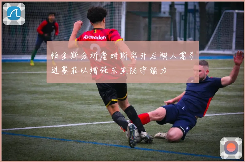 帕金斯分析詹姆斯离开后湖人需引进墨菲以增强东里防守能力