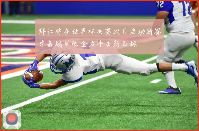 拜仁将在世界杯决赛次日启动新赛季备战训练全力冲击新目标