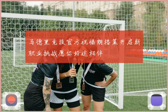 马德里竞技官方祝福朗格莱开启新职业挑战愿你好运相伴