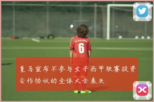 皇马宣布不参与女子西甲联赛投资合作协议的全体大会表决