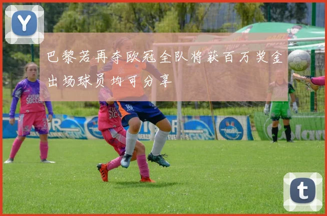 巴黎若再夺欧冠全队将获百万奖金出场球员均可分享