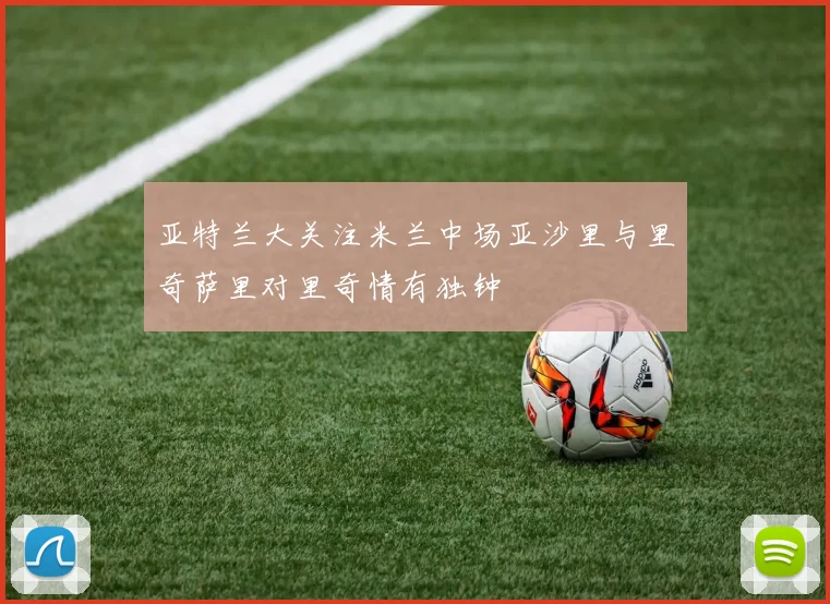 亚特兰大关注米兰中场亚沙里与里奇萨里对里奇情有独钟