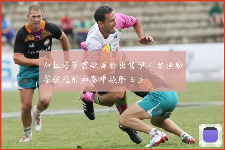 加拉塔萨雷欲高价出售伊卡尔迪盼在欧冠附加赛中战胜旧主