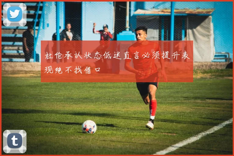 杜伦承认状态低迷直言必须提升表现绝不找借口