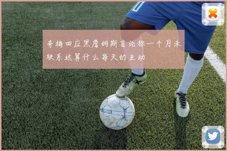夸梅回应黑詹姆斯言论称一个月未联系这算什么每天的互动