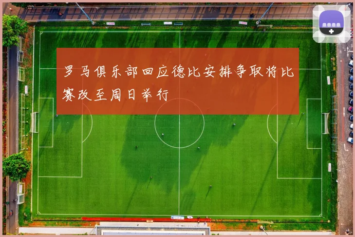 罗马俱乐部回应德比安排争取将比赛改至周日举行