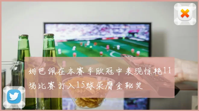 姆巴佩在本赛季欧冠中表现惊艳11场比赛打入15球荣膺金靴奖