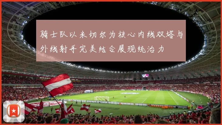 骑士队以米切尔为核心内线双塔与外线射手完美结合展现统治力